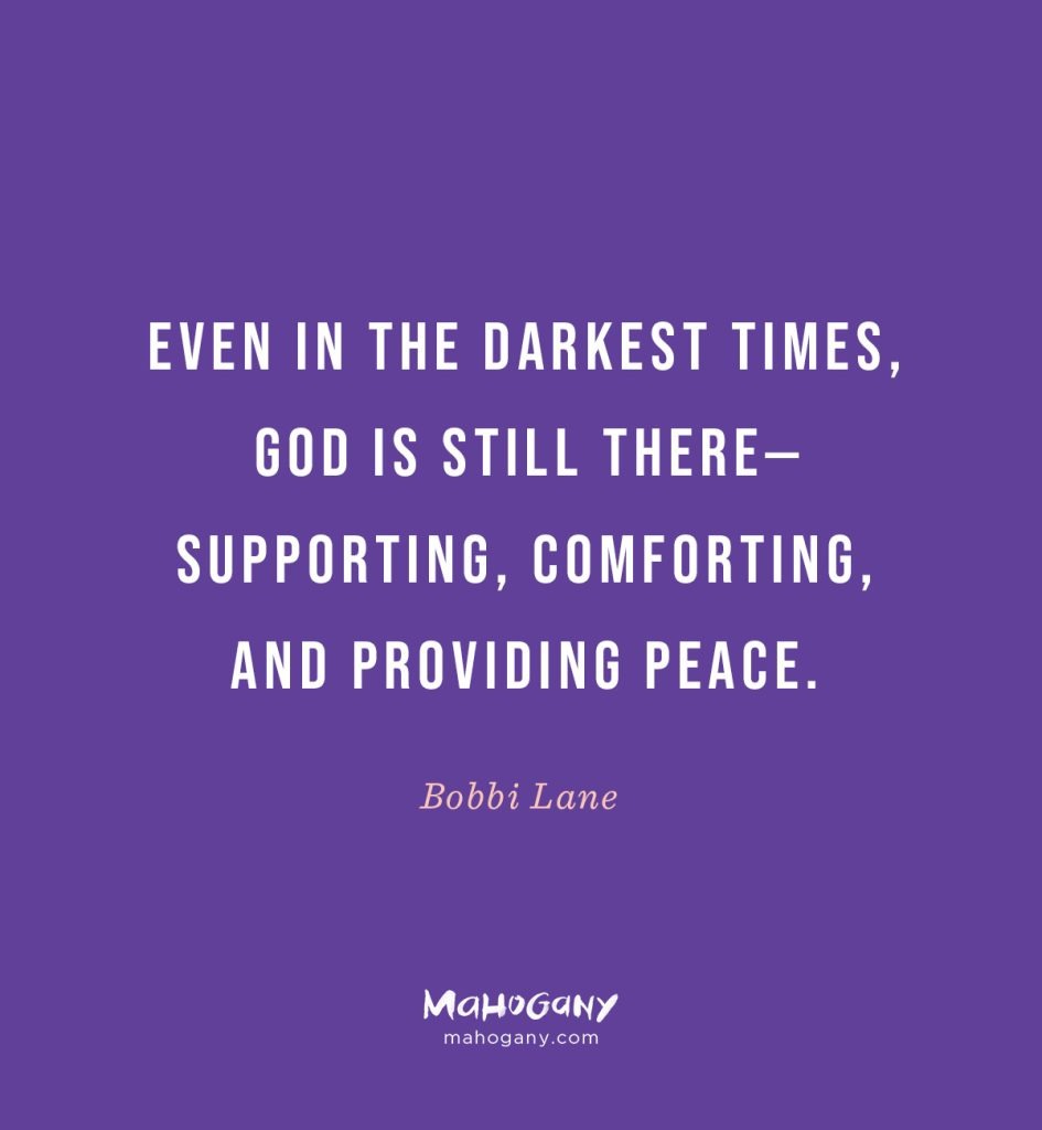 Even in the darkest times, God is still there — supporting, comforting, and providing peace. -Bobbi Lane