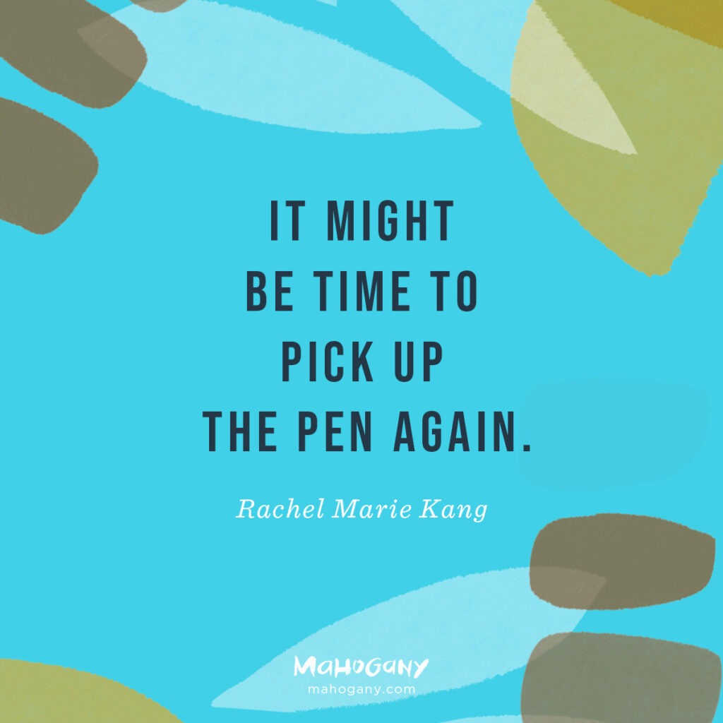 It might be time to pick up the pen again. -Rachel Marie Kang