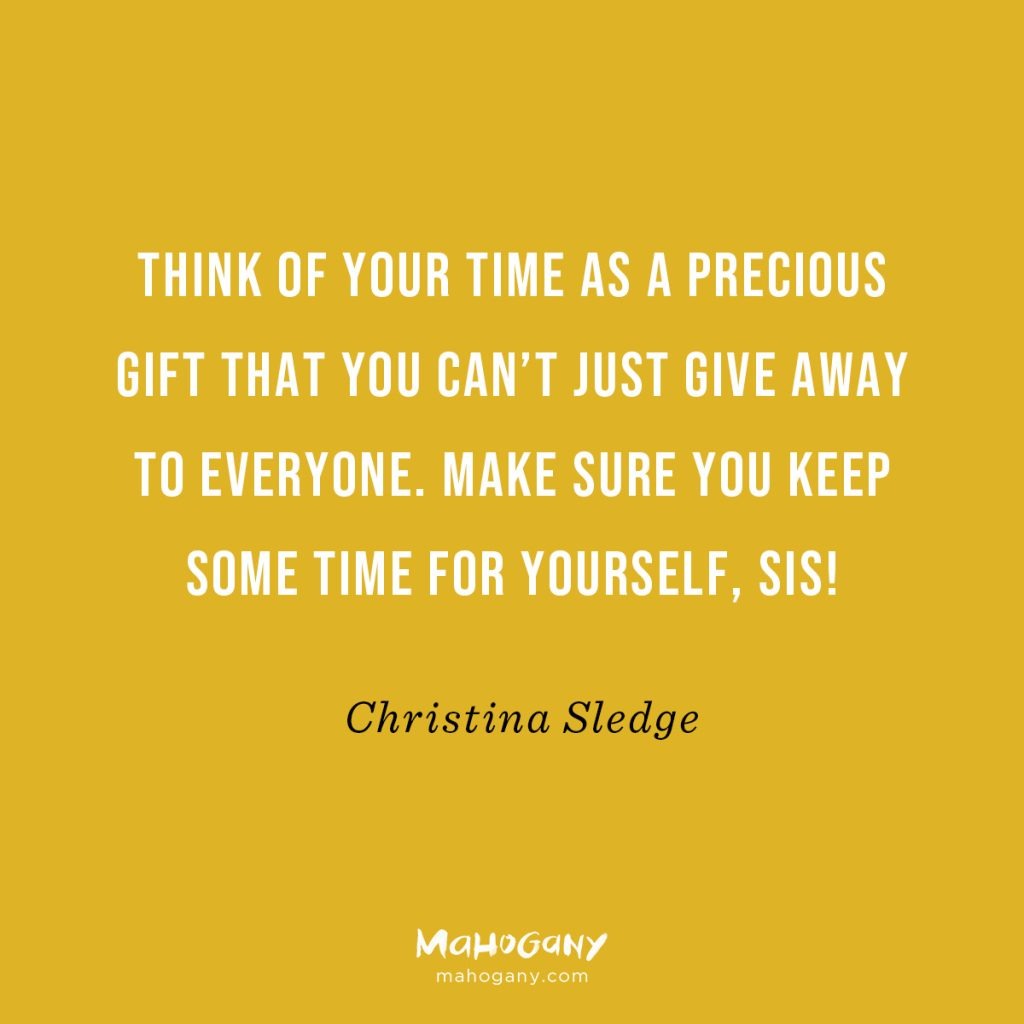 Think of your time as a precious gift that you can’t just give away to everyone. Make sure you keep some time for yourself, Sis! -Christina Sledge