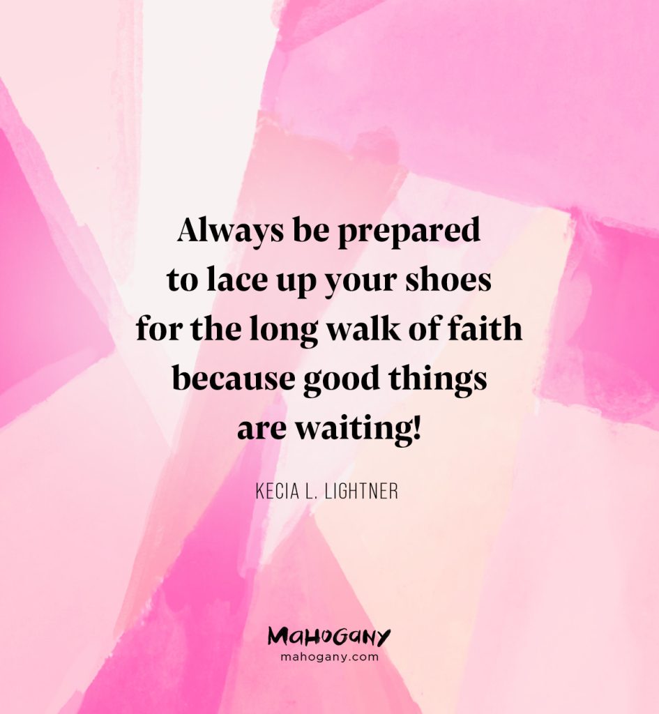 Always be prepared to lace up your shoes for the long walk of faith because good things are waiting! -Kecia L. Lightner
