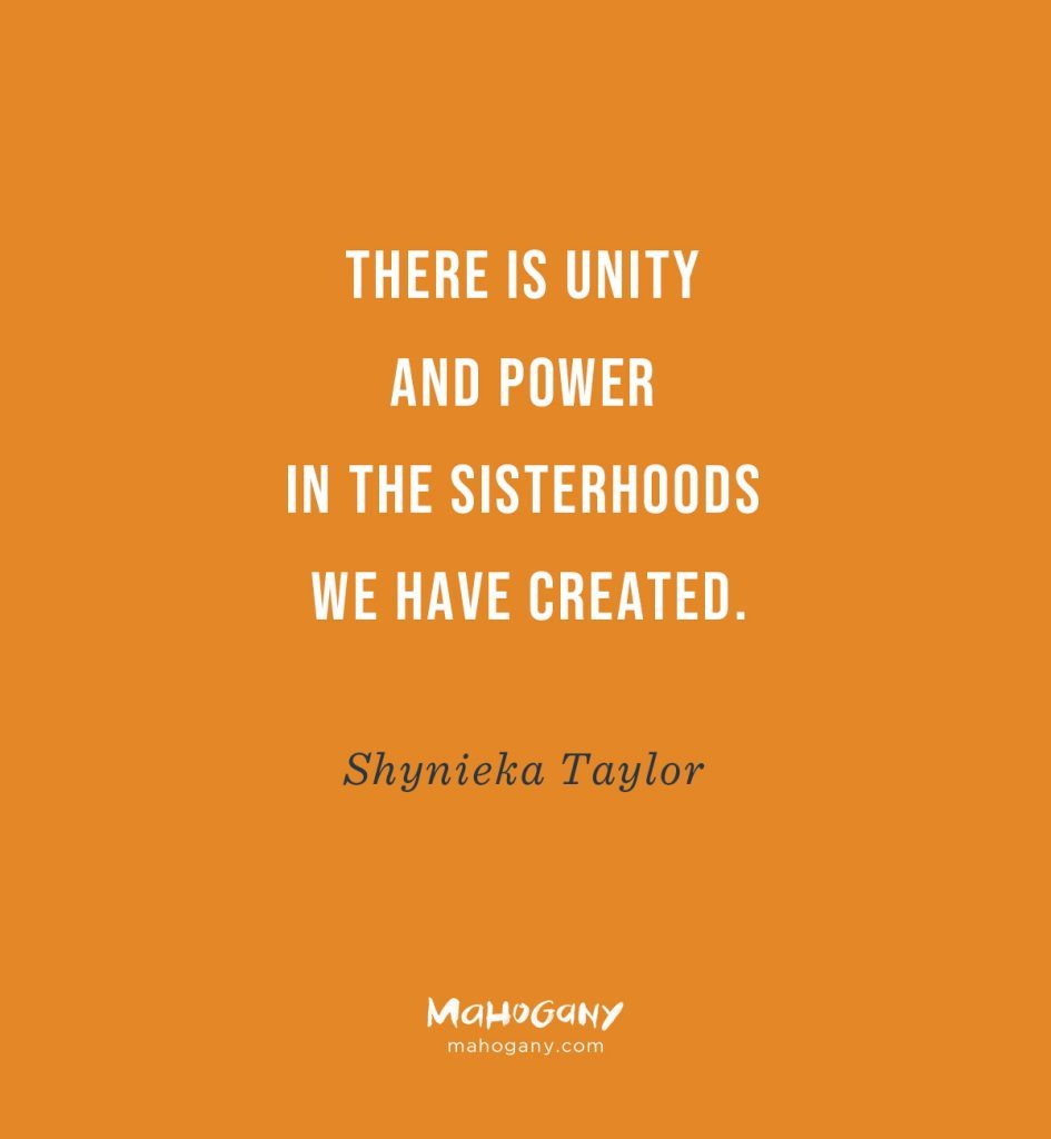 There is unity and power in the sisterhoods we have created. -Shynieka Taylor