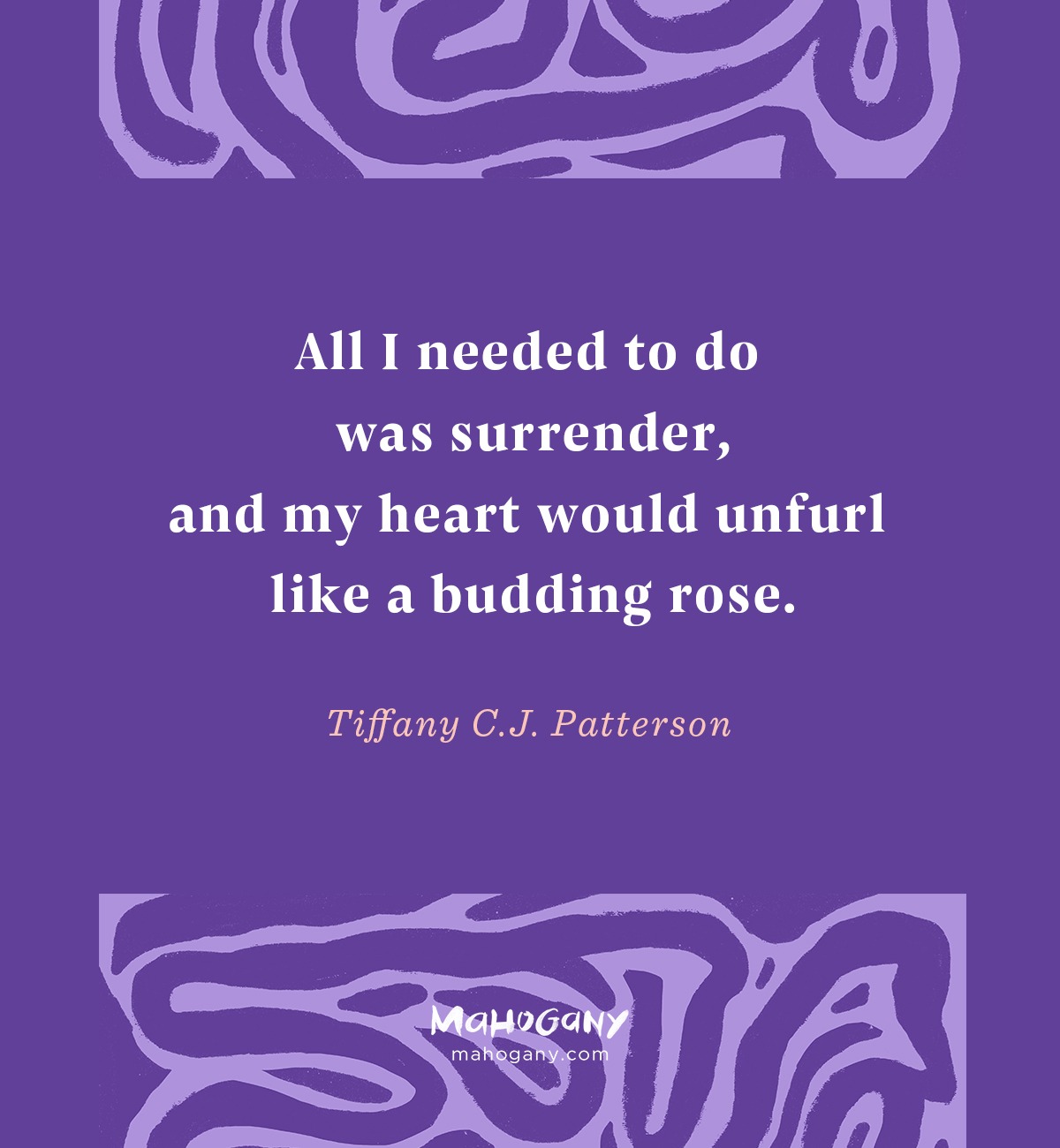 All I needed to do was surrender, and my heart would unfurl like a budding rose. -Tiffany C.J. Patterson