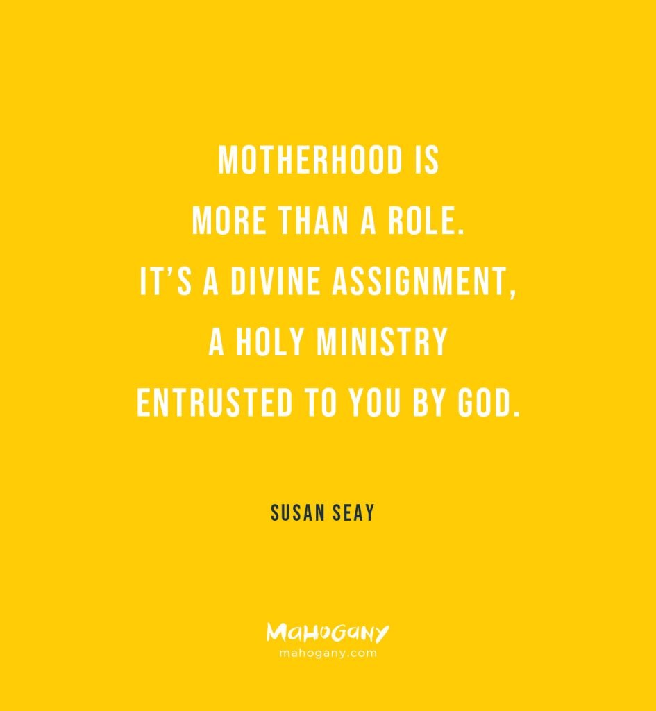 Motherhood is more than a role. It’s a divine assignment, a holy ministry entrusted to you by God. -Susan Seay