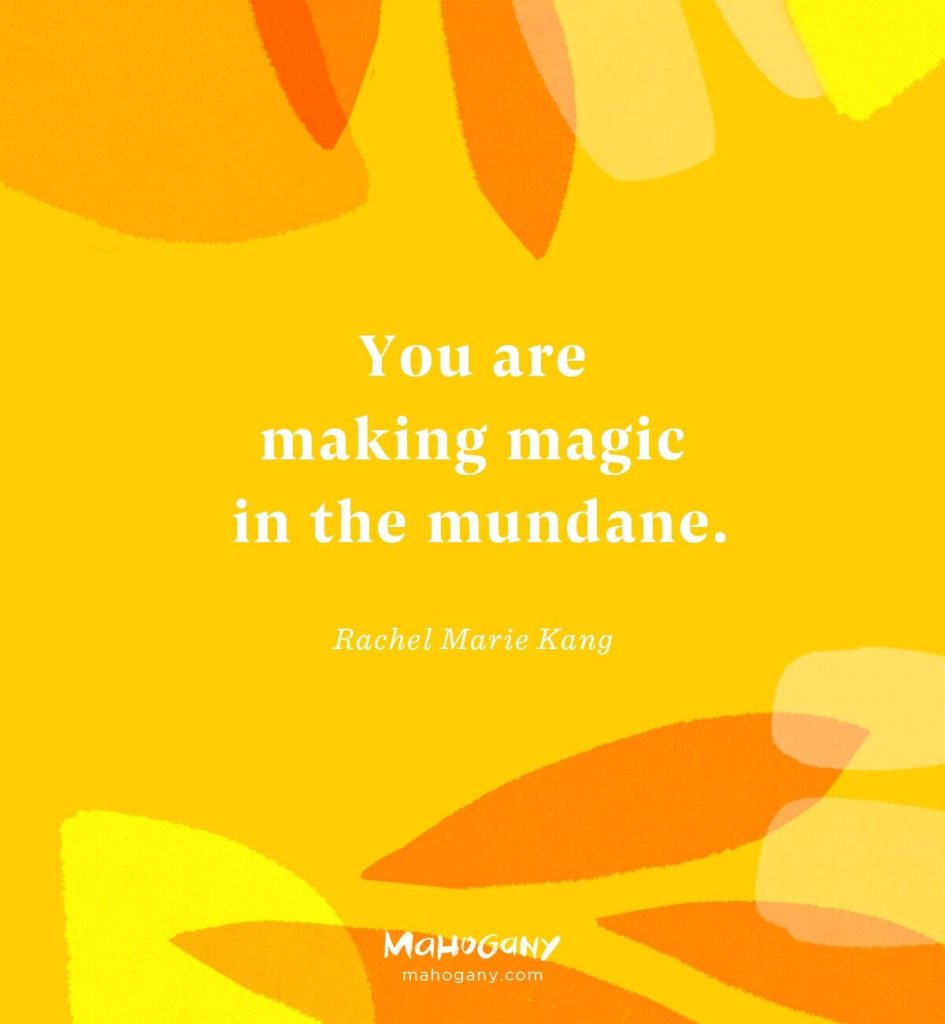 You are making magic in the mundane. -Rachel Marie Kang
