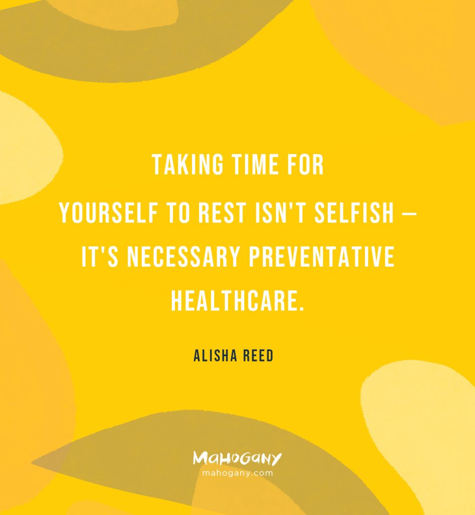 Taking time for yourself to rest isn't selfish — it's necessary preventative healthcare. -Alisha Reed