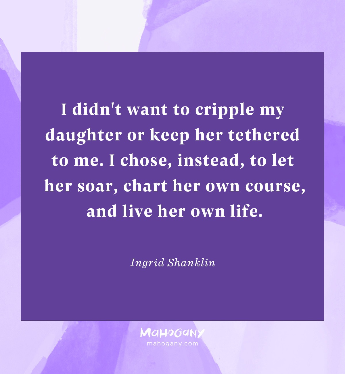 I didn't want to cripple my daughter or keep her tethered to me. I chose, instead, to let her soar, chart her own course, and live her own life. -Ingrid Shanklin