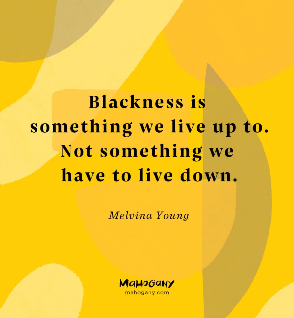 Blackness is something we live up to. Not something we have to live down. -Melvina Young