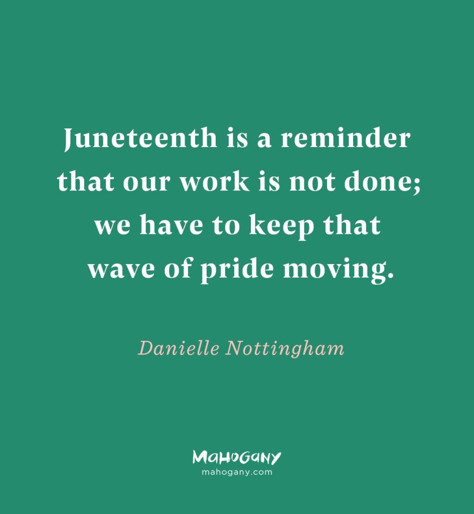 Juneteenth is a reminder that our work is not done; we have to keep that wave of pride moving. -Danielle Nottingham