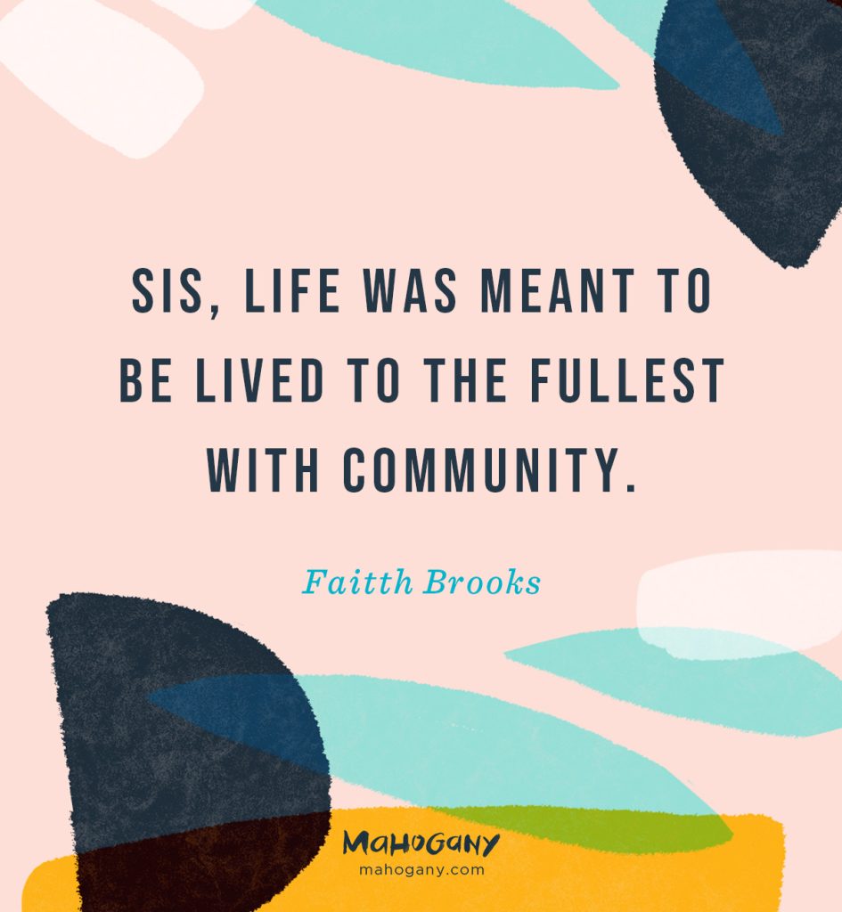 Sis, life was meant to be lived to the fullest with community. -Faitth Brooks