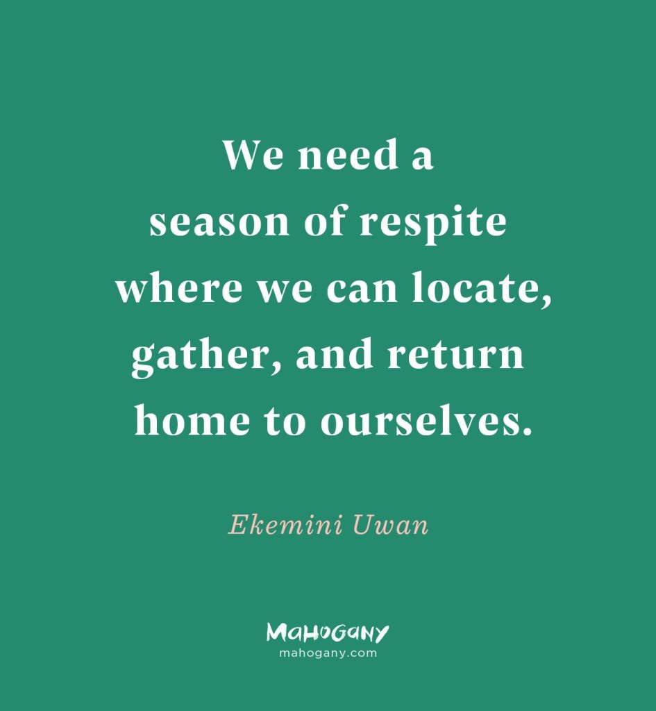 We need a season of respite where we can locate, gather, and return home to ourselves. -Ekemini Uwan
