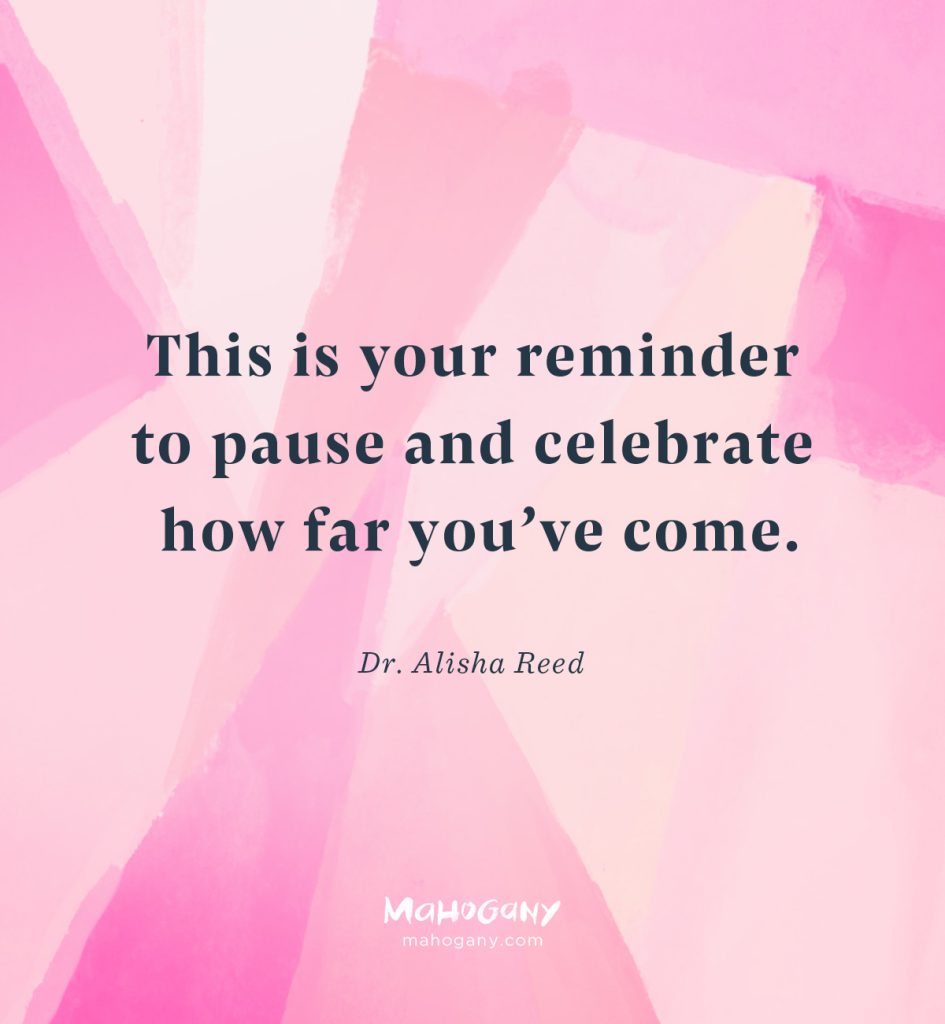 This is your reminder to pause and celebrate how far you’ve come. -Dr. Alisha Reed