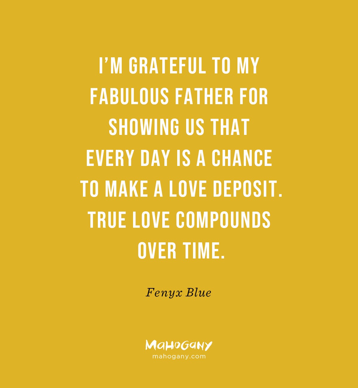 I’m grateful to my fabulous father for showing us that every day is a chance to make a love deposit. True love compounds over time. -Fenyx Blue