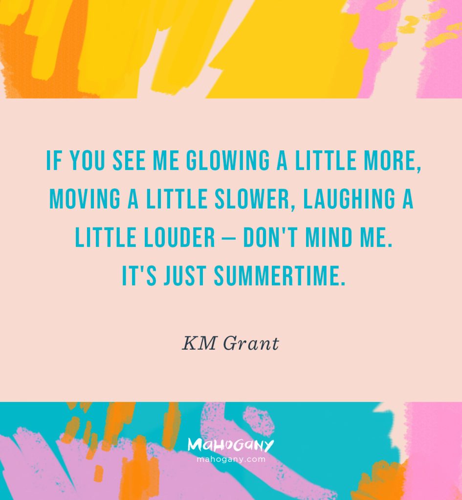 If you see me glowing a little more, moving a little slower, laughing a little louder — don't mind me. It's just summertime. -KM Grant