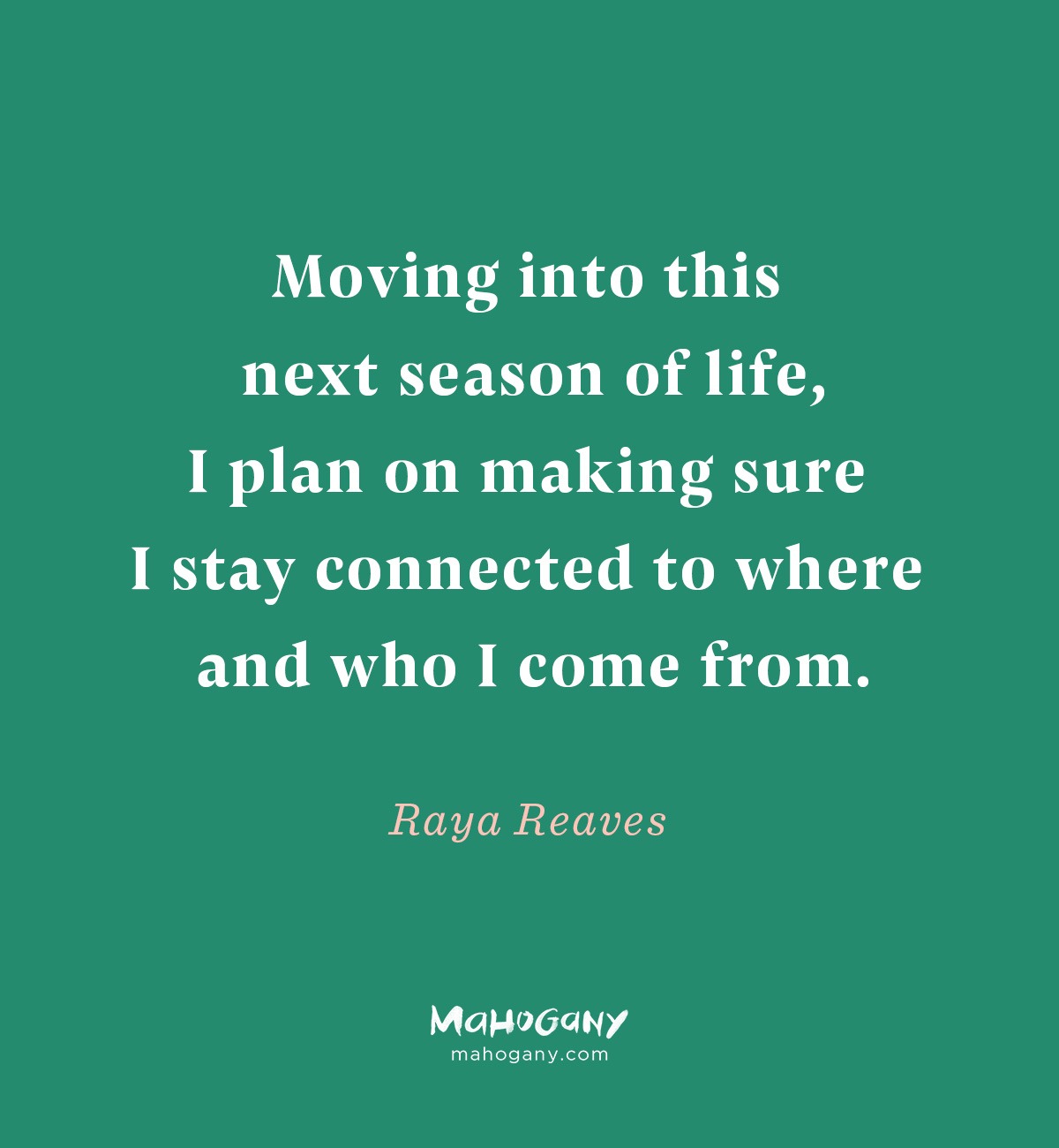 Moving into this next season of life, I plan on making sure I stay connected to where and who I come from. -Raya Reaves