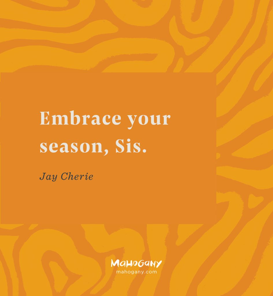 Embrace your season, Sis. -Jay Cherie