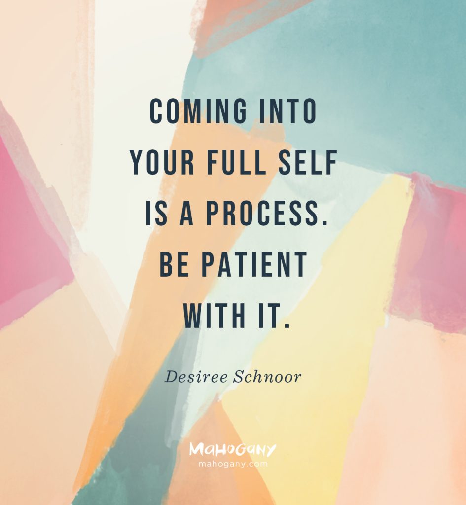 Coming into your full self is a process.  Be patient with it. -Desiree Schnoor