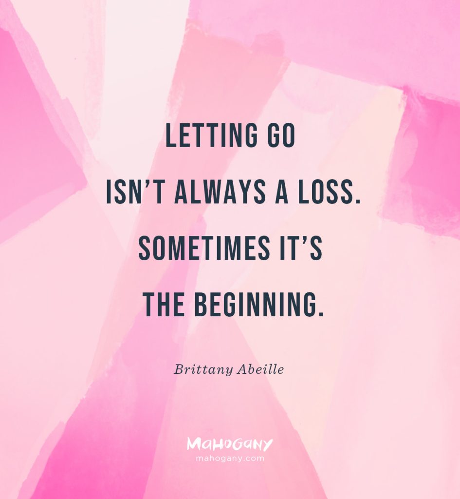 Letting go isn’t always a loss. Sometimes it’s the beginning. -Brittany Abeille