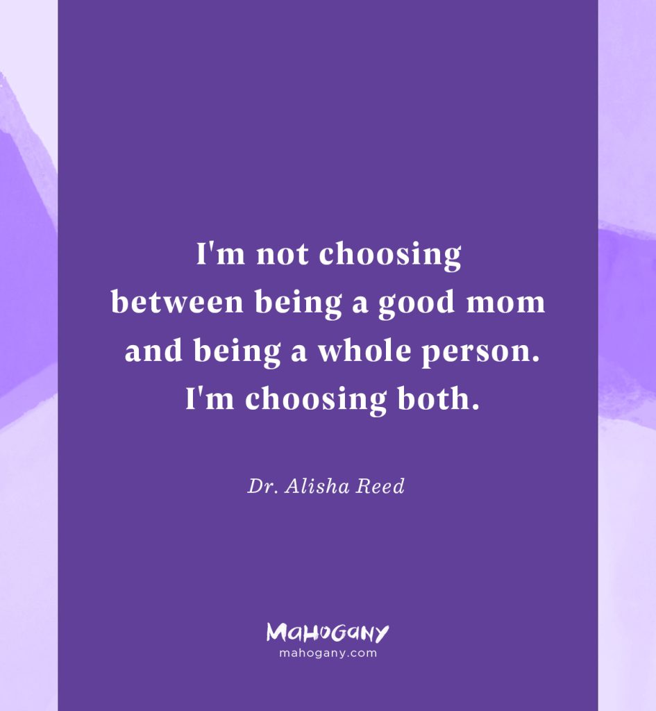 I'm not choosing between being a good mom and being a whole person. I'm choosing both. -Dr. Alisha Reed