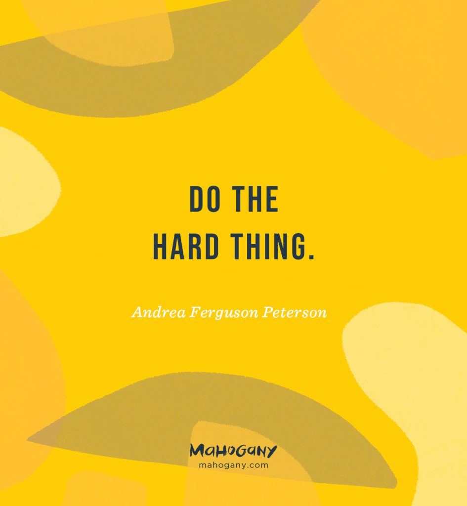 Do the hard thing. -Andrea Ferguson Peterson