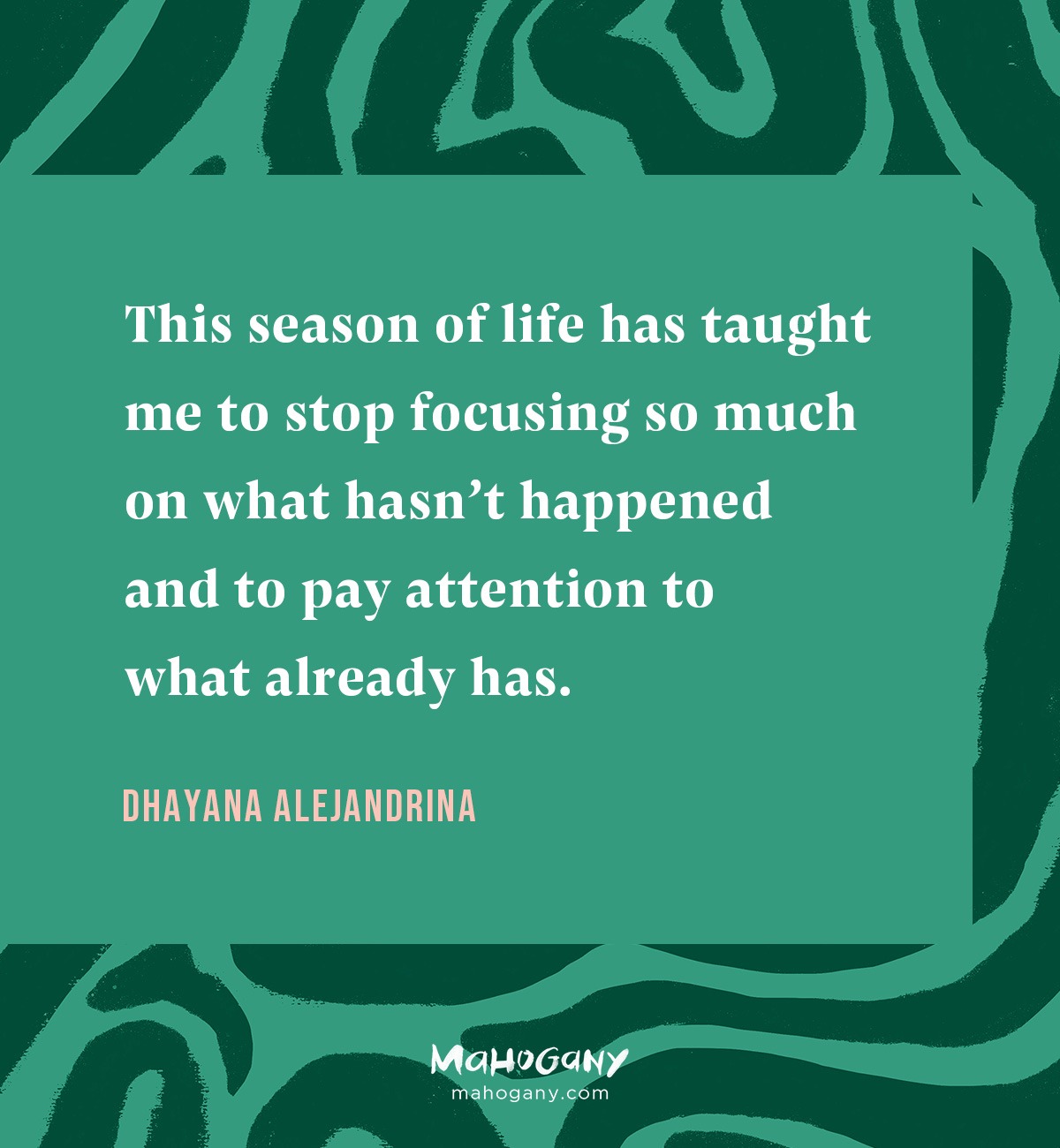 This season of life has taught me to stop focusing so much on what hasn’t happened and to pay attention to what already has. -Dhayana Alejandrina