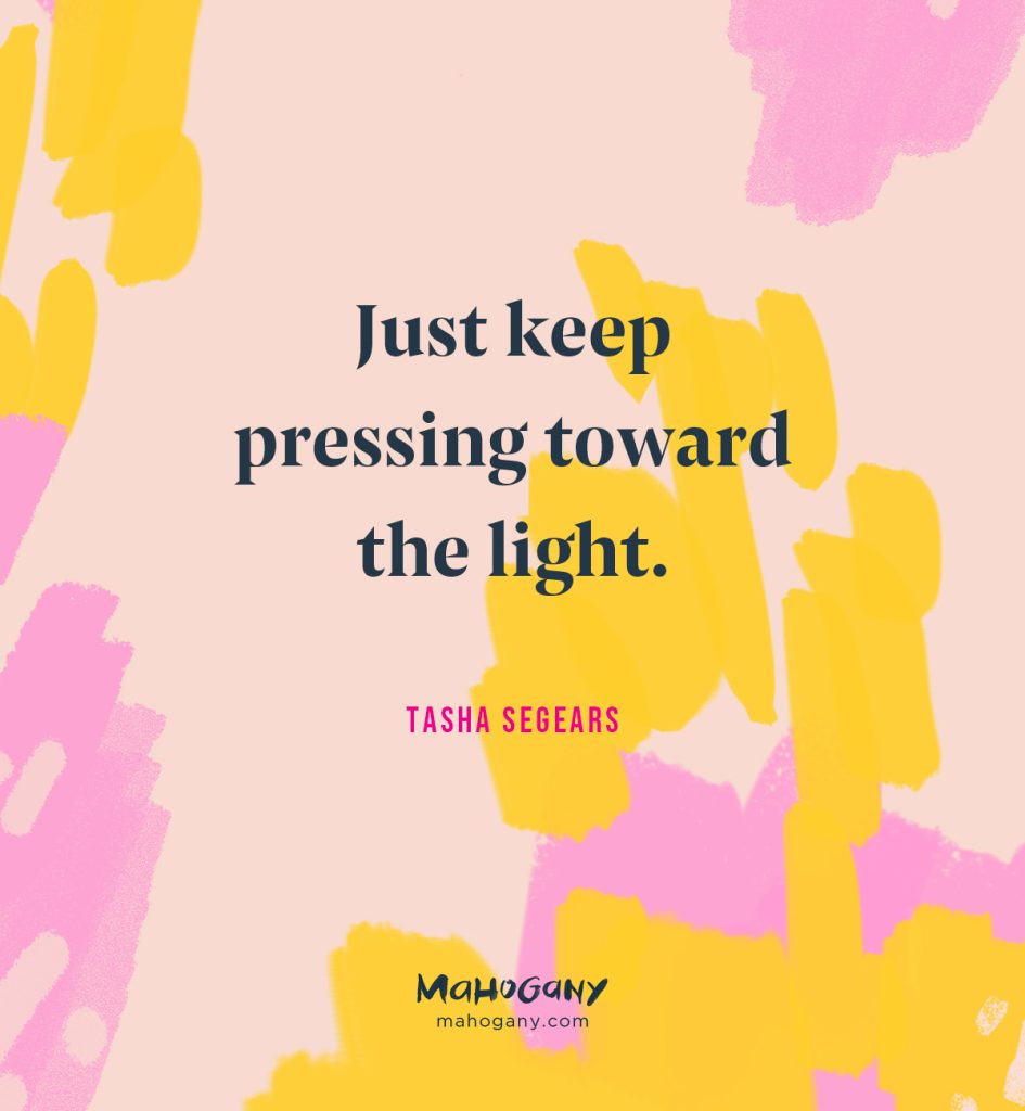 Just keep pressing toward the light. -Tasha Segears