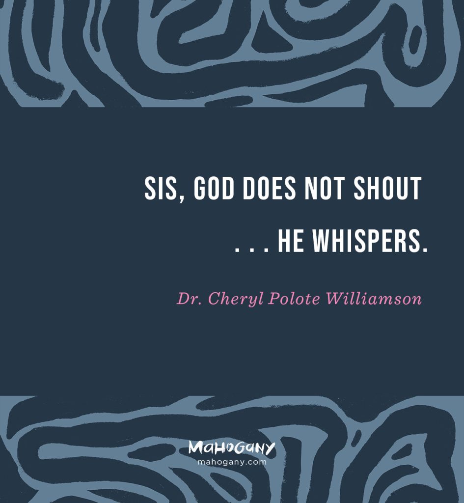 Sis, God does not shout . . . He whispers. -Dr. Cheryl Polote Williamson