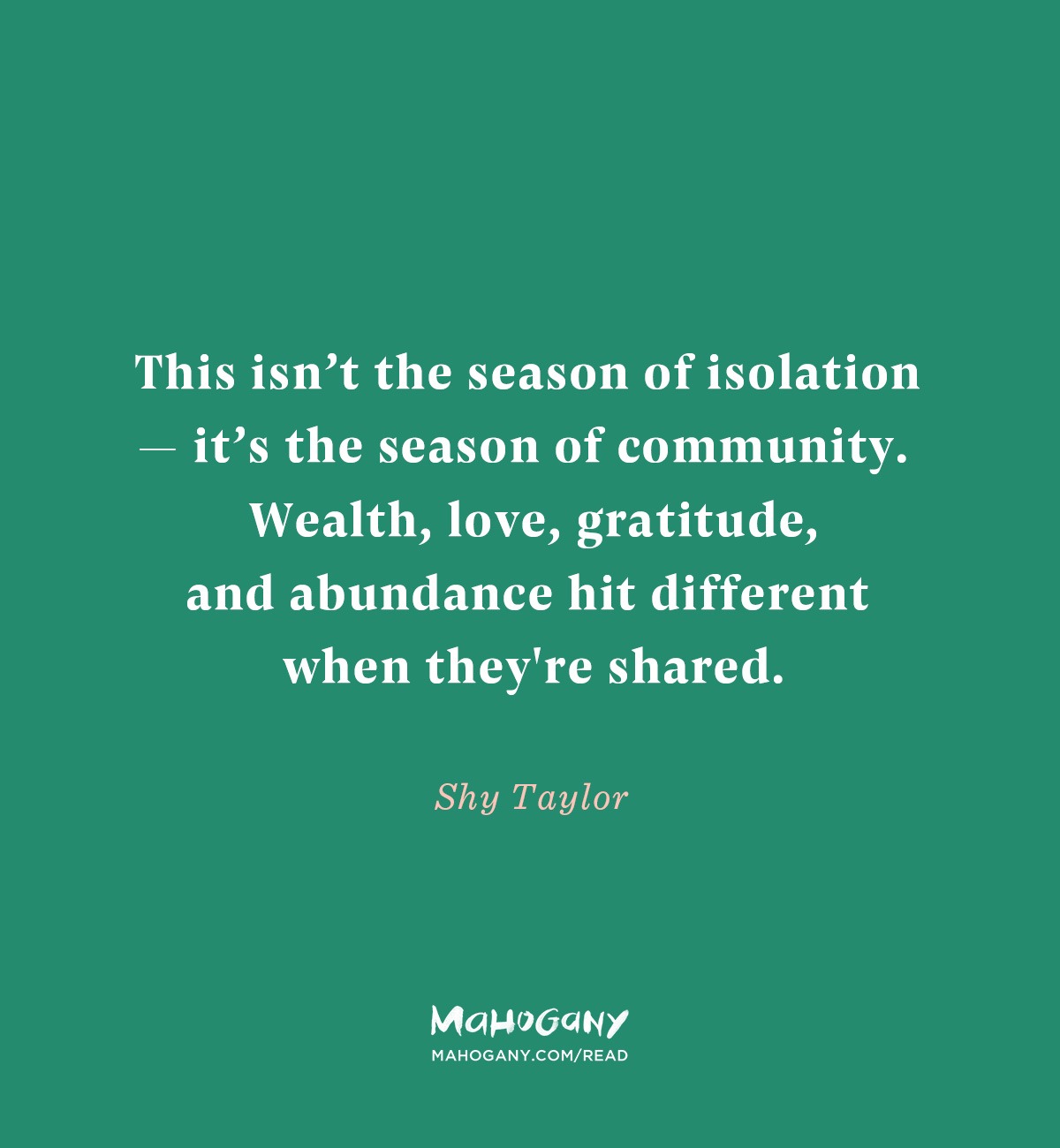 This isn’t the season of isolation — it’s the season of community. Wealth, love, gratitude, and abundance hit different when they're shared. -Shy Taylor
