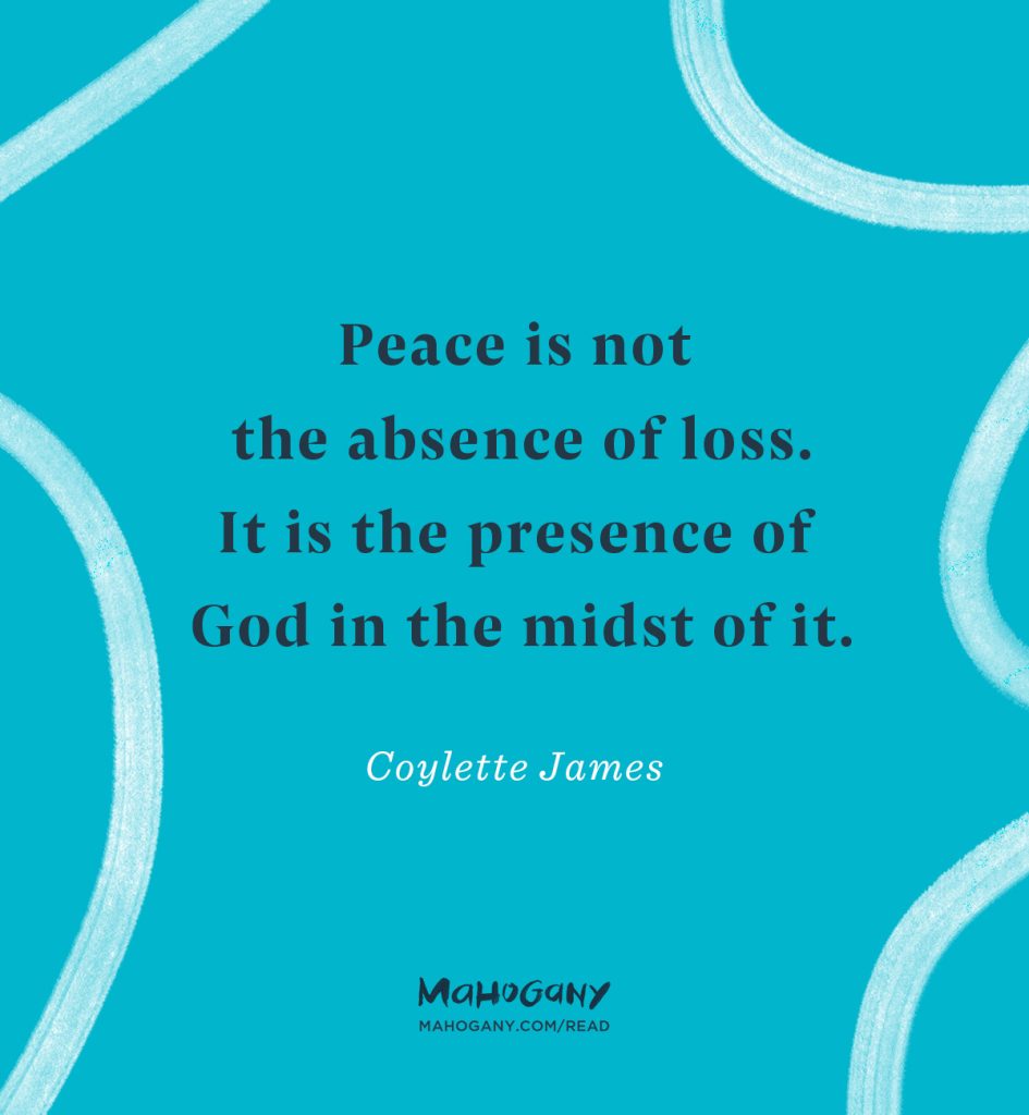 Peace is not the absence of loss. It is the presence of God in the midst of it. -Coylette James