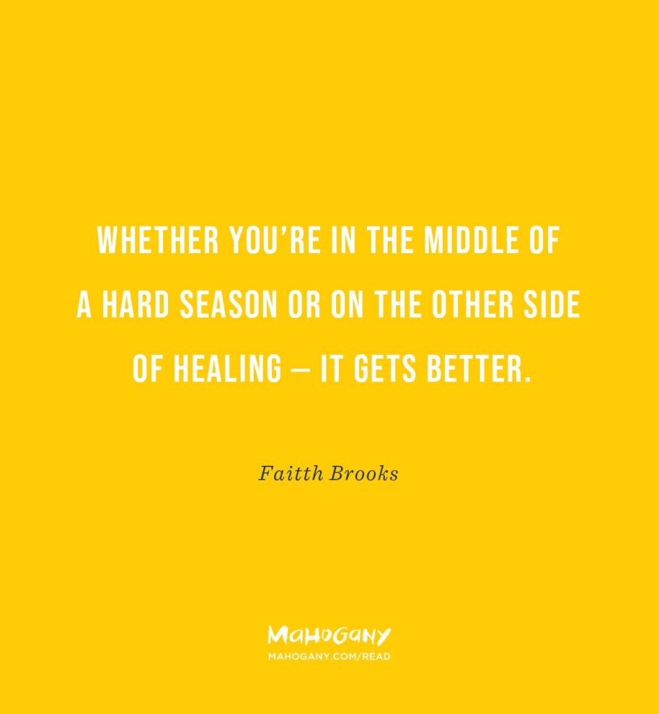 Whether you’re in the middle of a hard season or on the other side of healing — it gets better. -Faitth Brooks