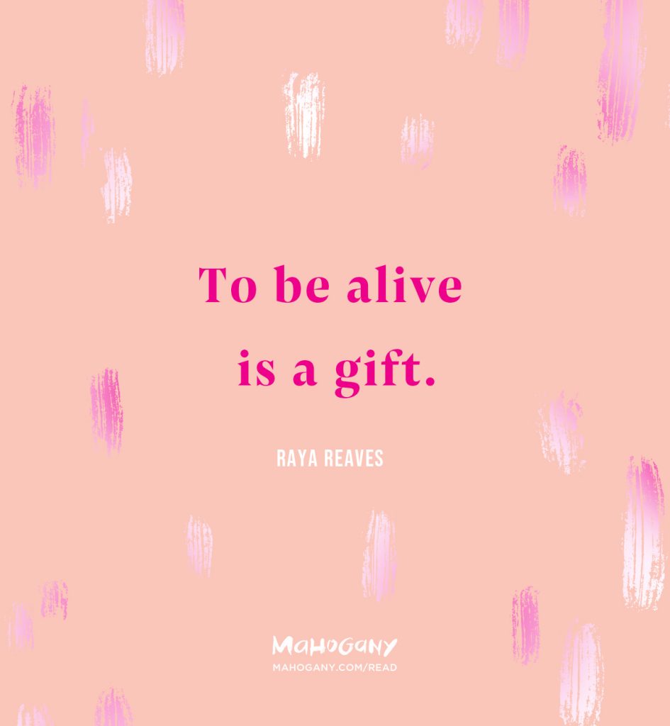 To be alive is a gift. -Raya Reaves