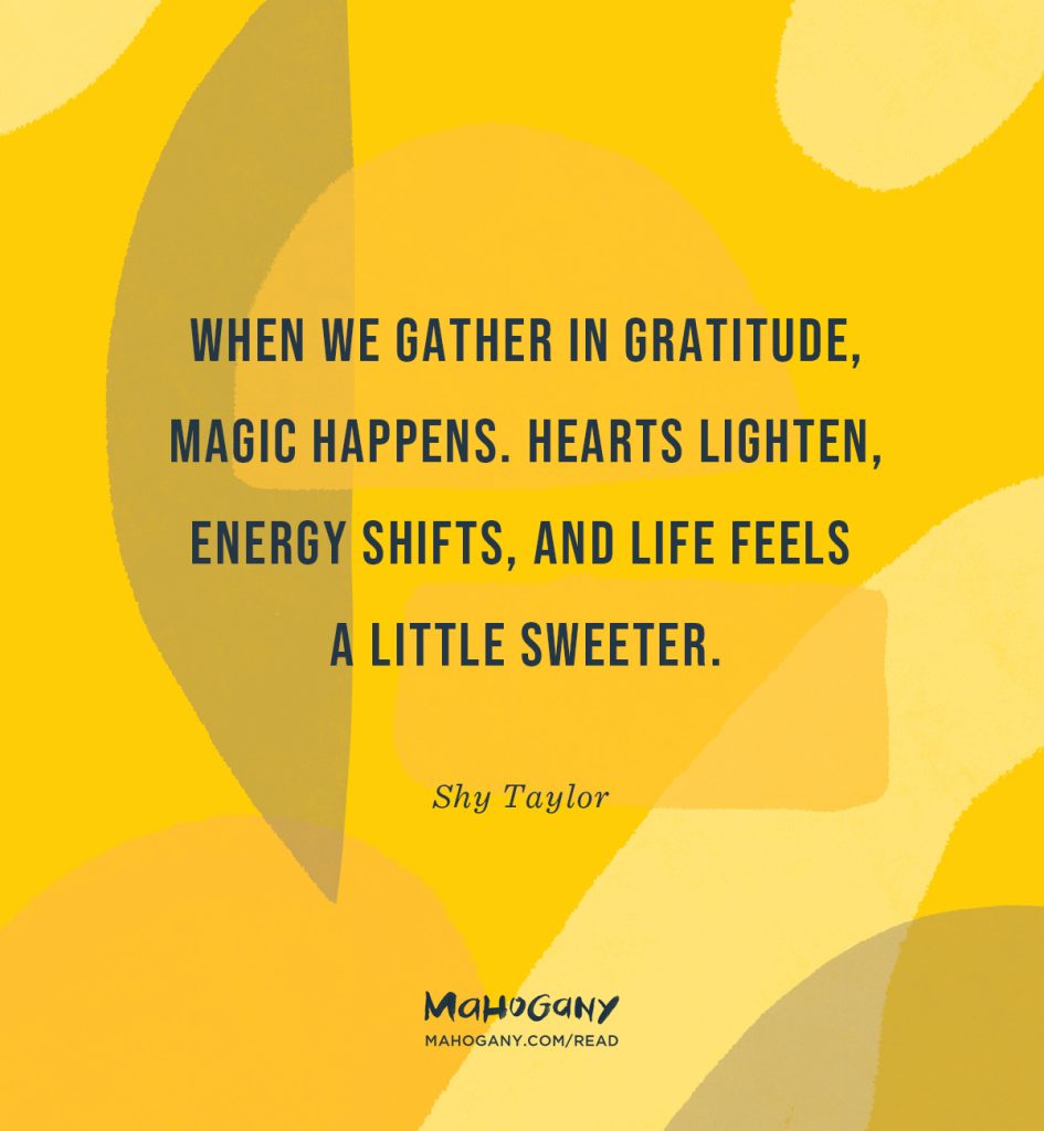 When we gather in gratitude, magic happens. Hearts lighten, energy shifts, and life feels a little sweeter. -Shy Taylor