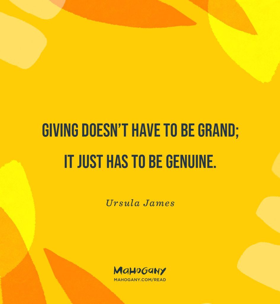 Giving doesn’t have to be grand; it just has to be genuine. -Ursula James