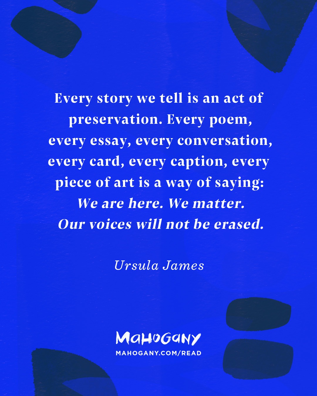 Every story we tell is an act of preservation. Every poem, every essay, every conversation, every card, every caption, every piece of art is a way of saying: We are here. We matter. Our voices will not be erased. -Ursula James